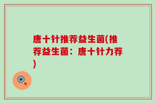 唐十针推荐益生菌(推荐益生菌:唐十针力荐) 唐十针推荐益生菌(推荐益生菌:唐十针力荐)