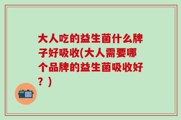 大人吃的益生菌什么牌子好吸收(大人需要哪个品牌的益生菌吸收好？)