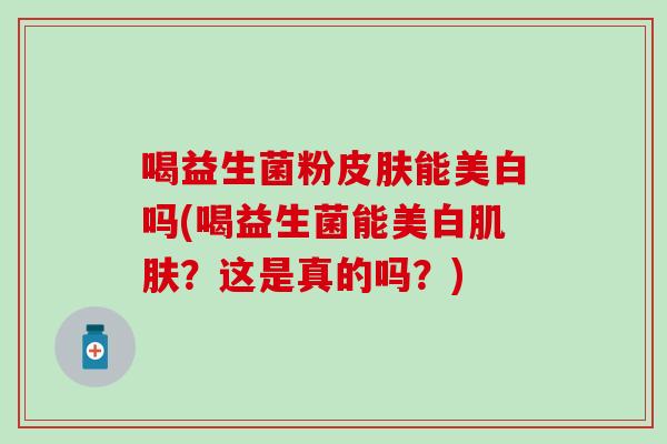 喝益生菌粉能美白吗(喝益生菌能美白?这是真的吗?) 喝益生菌粉能美白吗(喝益生菌能美白?这是真的吗?)