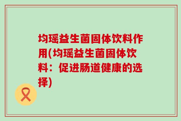 均瑶益生菌固体饮料作用(均瑶益生菌固体饮料:促进肠道健康的选择) 均瑶益生菌固体饮料作用(均瑶益生菌固体饮料:促进肠道健康的选择)
