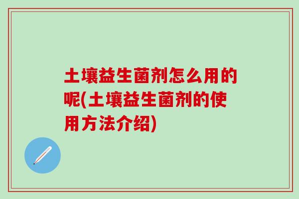 土壤益生菌剂怎么用的呢(土壤益生菌剂的使用方法介绍) 土壤益生菌剂怎么用的呢(土壤益生菌剂的使用方法介绍)