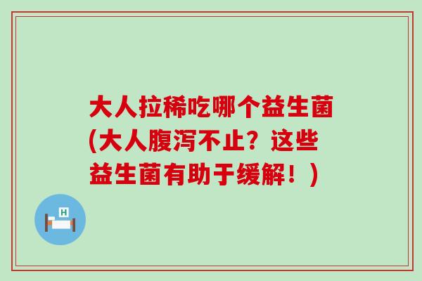 大人拉稀吃哪个益生菌(大人不止？这些益生菌有助于缓解！)