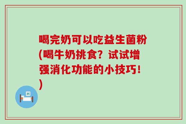 喝完奶可以吃益生菌粉(喝牛奶挑食?试试增强消化功能的小技巧!) 喝完奶可以吃益生菌粉(喝牛奶挑食?试试增强消化功能的小技巧!)