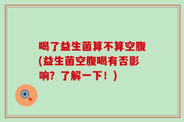 喝了益生菌算不算空腹(益生菌空腹喝有否影响？了解一下！)