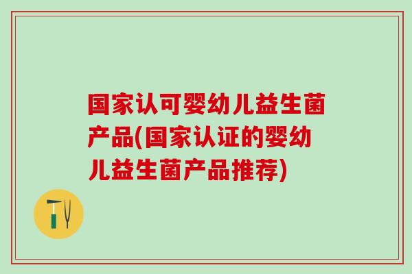 国家认可婴幼儿益生菌产品(国家认证的婴幼儿益生菌产品推荐)