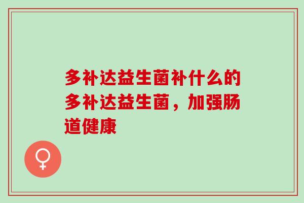 多补达益生菌补什么的多补达益生菌，加强肠道健康