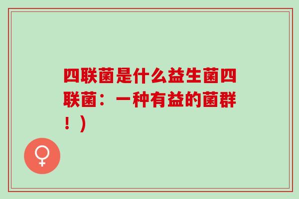 四联菌是什么益生菌四联菌:一种有益的菌群!) 四联菌是什么益生菌四联菌:一种有益的菌群!)