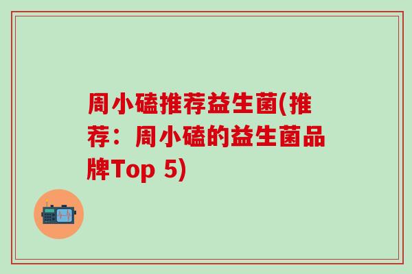 周小磕推荐益生菌(推荐：周小磕的益生菌品牌Top 5)