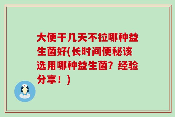 大便干几天不拉哪种益生菌好(长时间该选用哪种益生菌?经验分享!) 大便干几天不拉哪种益生菌好(长时间该选用哪种益生菌?经验分享!)