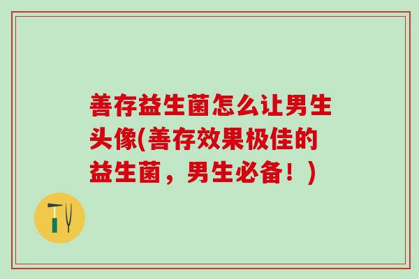 善存益生菌怎么让男生头像(善存效果极佳的益生菌,男生必备!) 善存益生菌怎么让男生头像(善存效果极佳的益生菌,男生必备!)