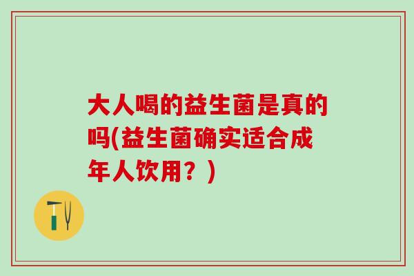 大人喝的益生菌是真的吗(益生菌确实适合成年人饮用?) 大人喝的益生菌是真的吗(益生菌确实适合成年人饮用?)