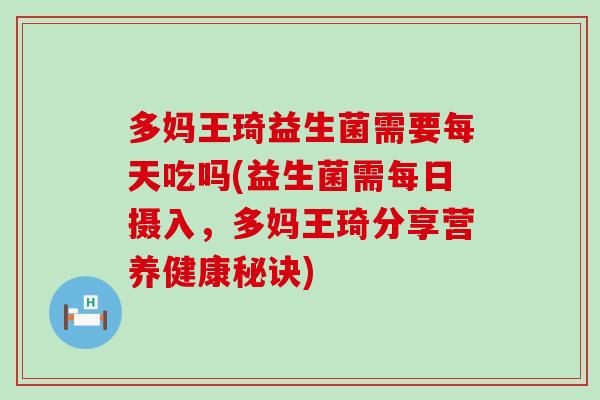 多妈王琦益生菌需要每天吃吗(益生菌需每日摄入，多妈王琦分享营养健康秘诀)