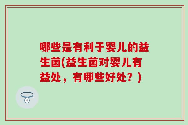 哪些是有利于婴儿的益生菌(益生菌对婴儿有益处,有哪些好处?) 哪些是有利于婴儿的益生菌(益生菌对婴儿有益处,有哪些好处?)