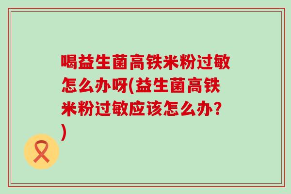 喝益生菌高铁米粉怎么办呀(益生菌高铁米粉应该怎么办？)