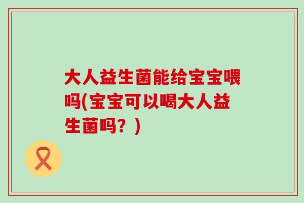 大人益生菌能给宝宝喂吗(宝宝可以喝大人益生菌吗？)