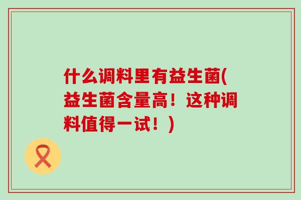 什么调料里有益生菌(益生菌含量高！这种调料值得一试！)