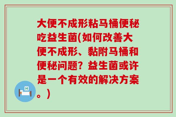 大便不成形粘马桶吃益生菌(如何改善大便不成形、黏附马桶和问题?益生菌或许是一个有效的解决方案。) 大便不成形粘马桶吃益生菌(如何改善大便不成形、黏附马桶和问题?益生菌或许是一个有效的解决方案。)
