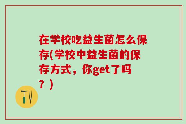 在学校吃益生菌怎么保存(学校中益生菌的保存方式,你get了吗?) 在学校吃益生菌怎么保存(学校中益生菌的保存方式,你get了吗?)