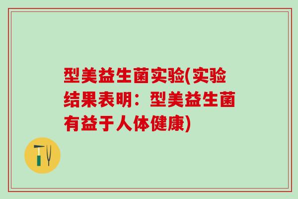 型美益生菌实验(实验结果表明：型美益生菌有益于人体健康)