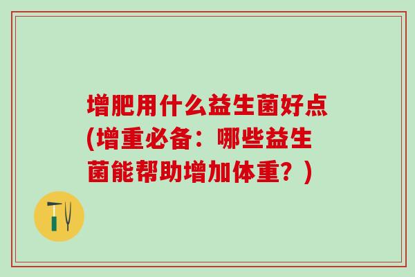 增肥用什么益生菌好点(增重必备:哪些益生菌能帮助增加体重?) 增肥用什么益生菌好点(增重必备:哪些益生菌能帮助增加体重?)