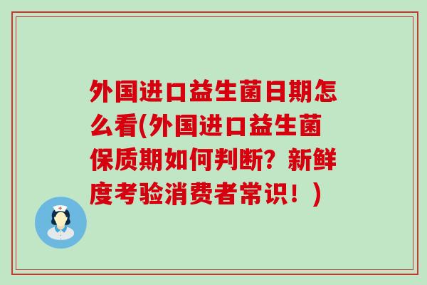 外国进口益生菌日期怎么看(外国进口益生菌保质期如何判断?新鲜度考验消费者常识!) 外国进口益生菌日期怎么看(外国进口益生菌保质期如何判断?新鲜度考验消费者常识!)