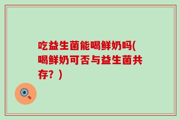 吃益生菌能喝鲜奶吗(喝鲜奶可否与益生菌共存？)