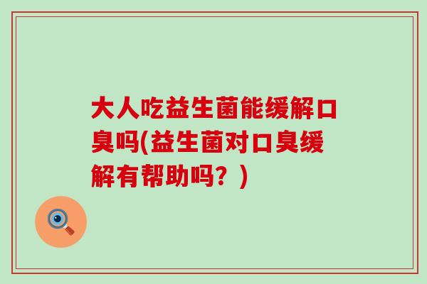 大人吃益生菌能缓解吗(益生菌对缓解有帮助吗？)