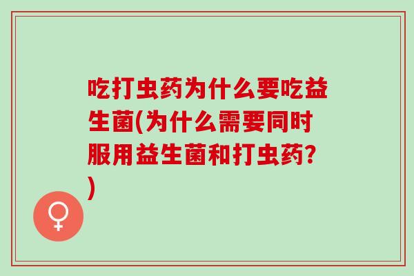 吃打虫药为什么要吃益生菌(为什么需要同时服用益生菌和打虫药？)