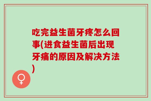 吃完益生菌牙疼怎么回事(进食益生菌后出现牙痛的原因及解决方法)