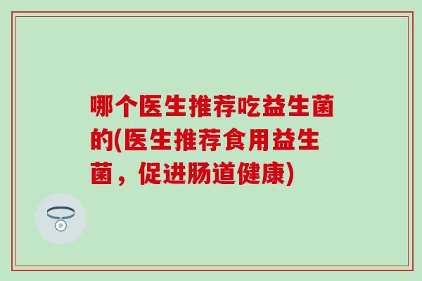 哪个医生推荐吃益生菌的(医生推荐食用益生菌，促进肠道健康)