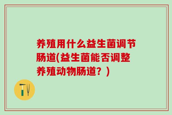 养殖用什么益生菌调节肠道(益生菌能否调整养殖动物肠道?) 养殖用什么益生菌调节肠道(益生菌能否调整养殖动物肠道?)