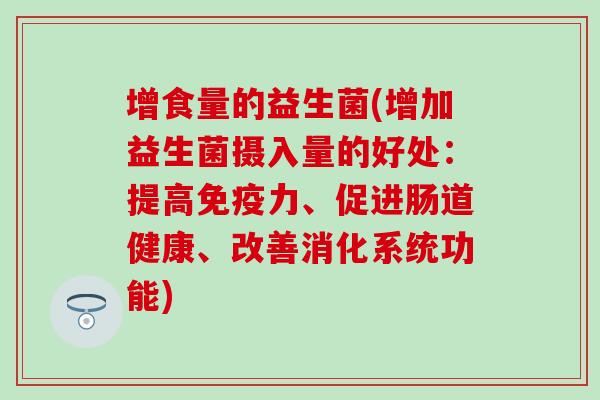 增食量的益生菌(增加益生菌摄入量的好处:提高力、促进肠道健康、改善消化系统功能) 增食量的益生菌(增加益生菌摄入量的好处:提高力、促进肠道健康、改善消化系统功能)