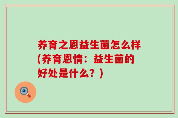 养育之恩益生菌怎么样(养育恩情：益生菌的好处是什么？)