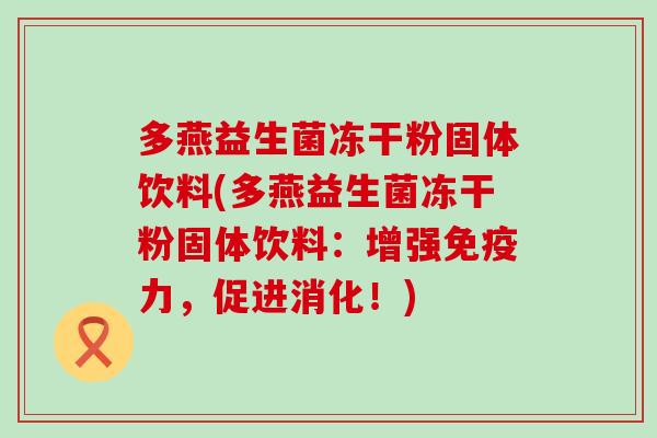 多燕益生菌冻干粉固体饮料(多燕益生菌冻干粉固体饮料：增强力，促进消化！)