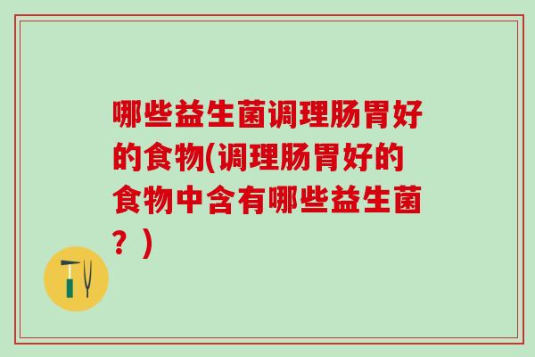 哪些益生菌调理肠胃好的食物(调理肠胃好的食物中含有哪些益生菌？)