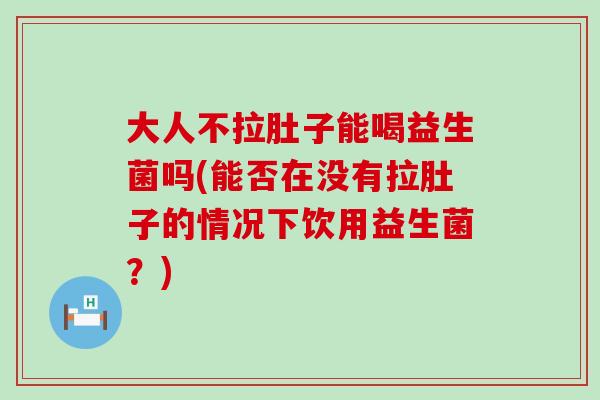 大人不拉肚子能喝益生菌吗(能否在没有拉肚子的情况下饮用益生菌？)