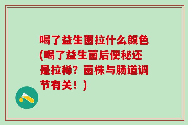 喝了益生菌拉什么颜色(喝了益生菌后还是拉稀？菌株与肠道调节有关！)
