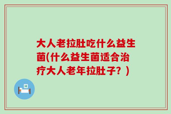 大人老拉肚吃什么益生菌(什么益生菌适合大人老年拉肚子？)