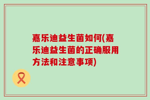 嘉乐迪益生菌如何(嘉乐迪益生菌的正确服用方法和注意事项)
