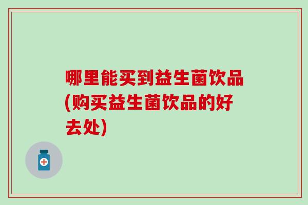 哪里能买到益生菌饮品(购买益生菌饮品的好去处)