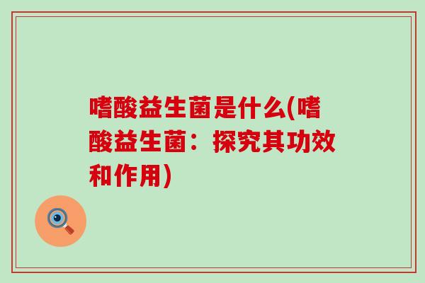 嗜酸益生菌是什么(嗜酸益生菌：探究其功效和作用)