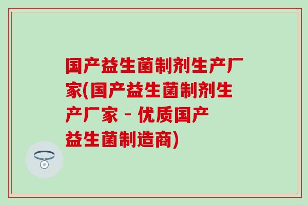 国产益生菌制剂生产厂家(国产益生菌制剂生产厂家 - 优质国产益生菌制造商)
