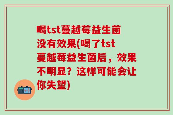 喝tst蔓越莓益生菌没有效果(喝了tst蔓越莓益生菌后，效果不明显？这样可能会让你失望)