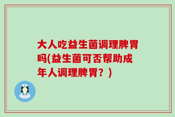 大人吃益生菌调理脾胃吗(益生菌可否帮助成年人调理脾胃？)