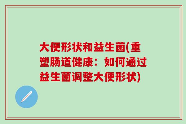 大便形状和益生菌(重塑肠道健康：如何通过益生菌调整大便形状)