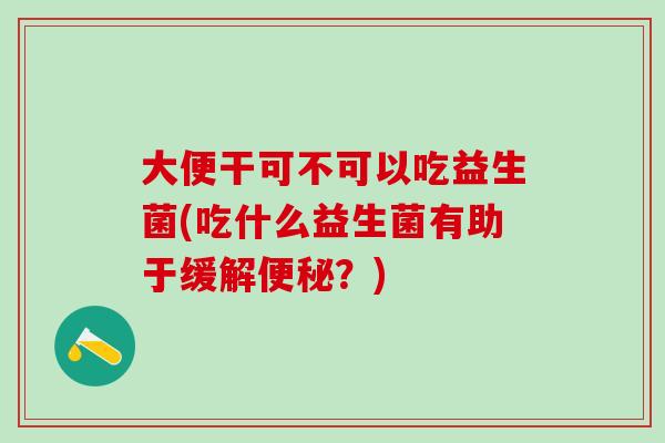 大便干可不可以吃益生菌(吃什么益生菌有助于缓解？)