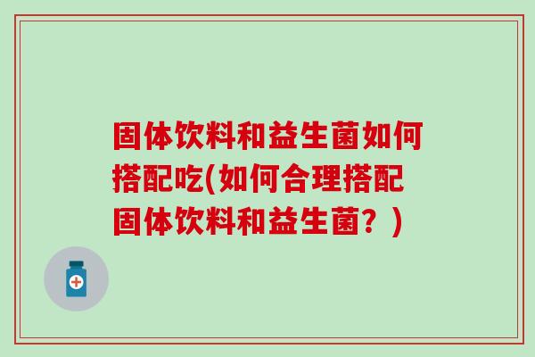 固体饮料和益生菌如何搭配吃(如何合理搭配固体饮料和益生菌？)
