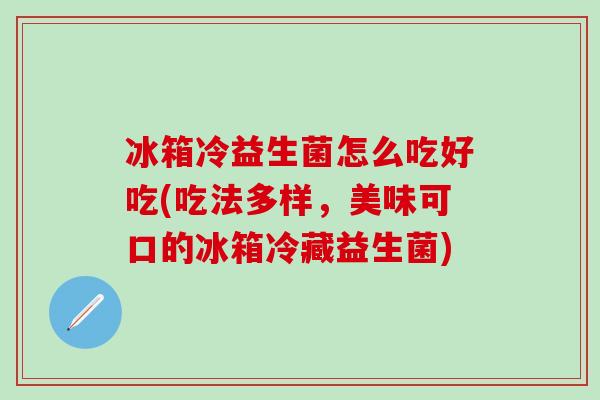 冰箱冷益生菌怎么吃好吃(吃法多样，美味可口的冰箱冷藏益生菌)