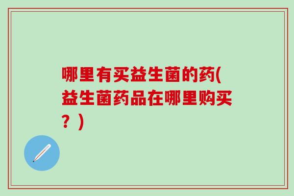 哪里有买益生菌的药(益生菌药品在哪里购买？)