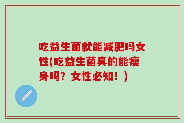 吃益生菌就能吗女性(吃益生菌真的能瘦身吗？女性必知！)
